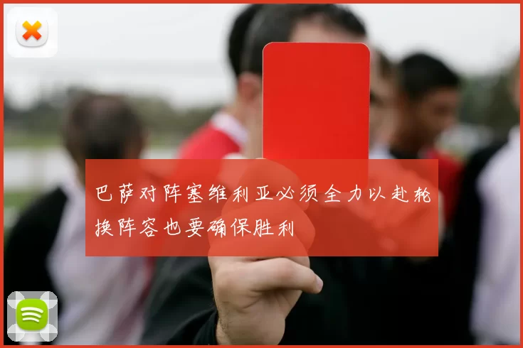 巴萨对阵塞维利亚必须全力以赴轮换阵容也要确保胜利