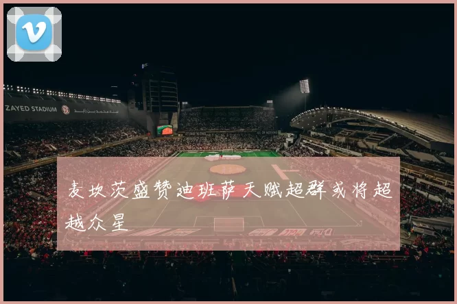 麦坎茨盛赞迪班萨天赋超群或将超越众星