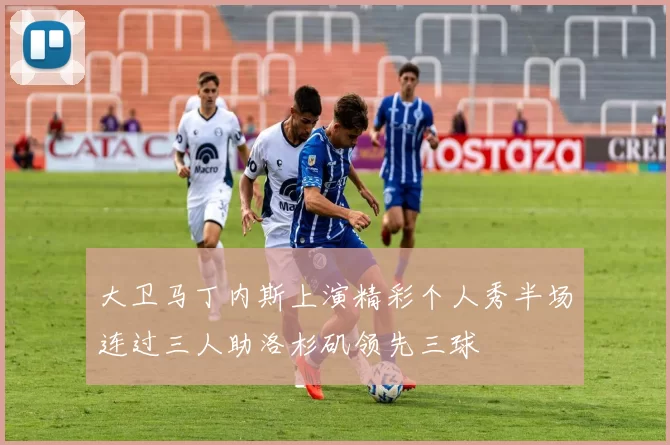 大卫马丁内斯上演精彩个人秀半场连过三人助洛杉矶领先三球