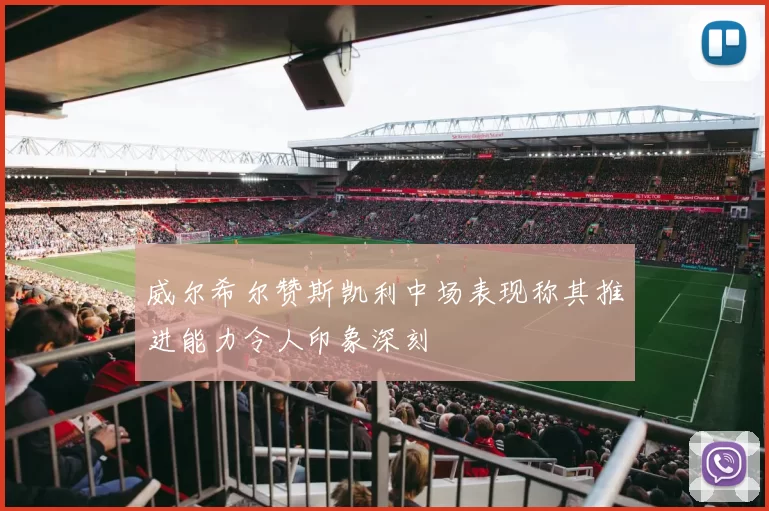 威尔希尔赞斯凯利中场表现称其推进能力令人印象深刻