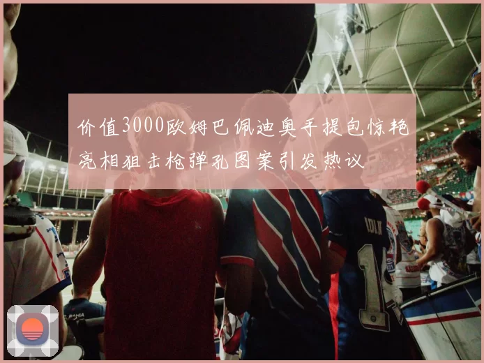 价值3000欧姆巴佩迪奥手提包惊艳亮相狙击枪弹孔图案引发热议