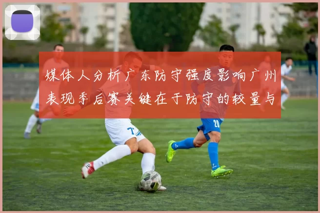 媒体人分析广东防守强度影响广州表现季后赛关键在于防守的较量与适应能力
