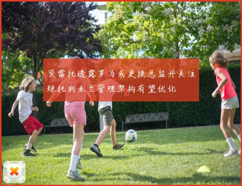 莫雷托透露罗马或更换总监并关注琼托利米兰管理架构有望优化