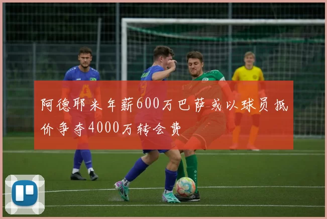 阿德耶米年薪600万巴萨或以球员抵价争夺4000万转会费