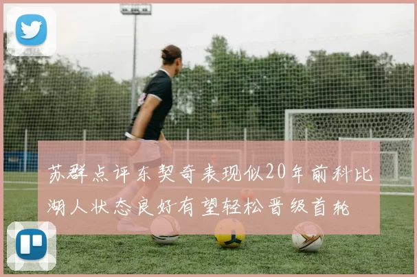 苏群点评东契奇表现似20年前科比湖人状态良好有望轻松晋级首轮