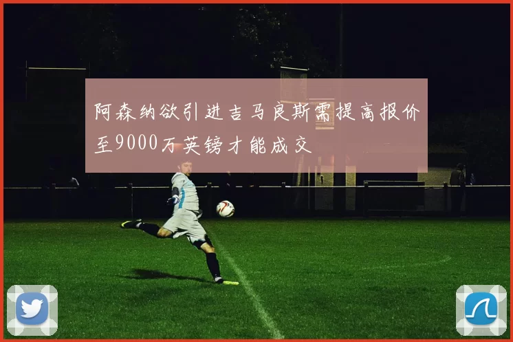 阿森纳欲引进吉马良斯需提高报价至9000万英镑才能成交