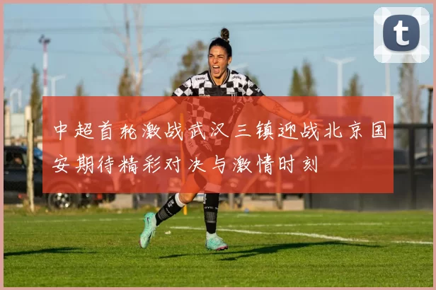 中超首轮激战武汉三镇迎战北京国安期待精彩对决与激情时刻