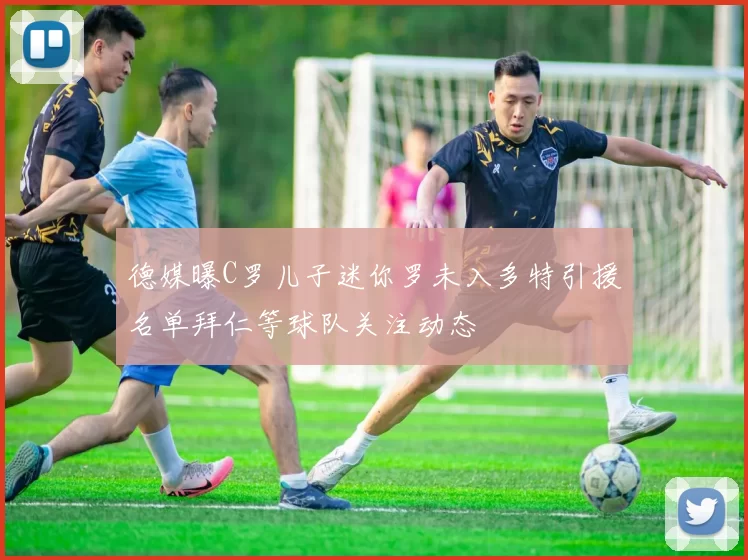 德媒曝C罗儿子迷你罗未入多特引援名单拜仁等球队关注动态