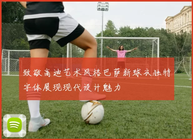 致敬高迪艺术风格巴萨新球衣独特字体展现现代设计魅力