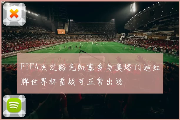 FIFA决定豁免凯塞多与奥塔门迪红牌世界杯首战可正常出场