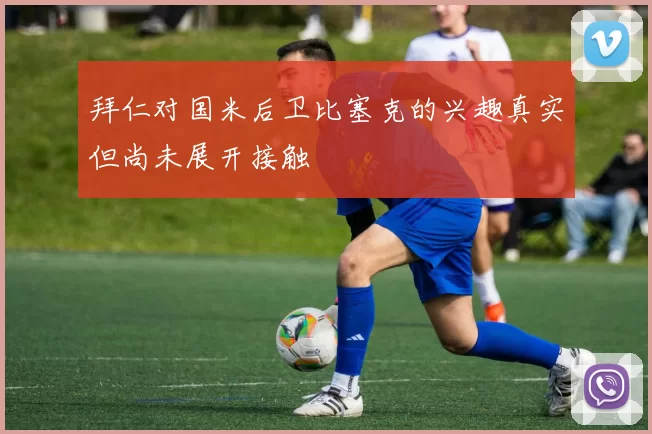 拜仁对国米后卫比塞克的兴趣真实但尚未展开接触