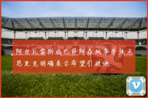阿尔瓦雷斯成巴萨阿森纳争夺焦点恩里克明确表示希望引进他