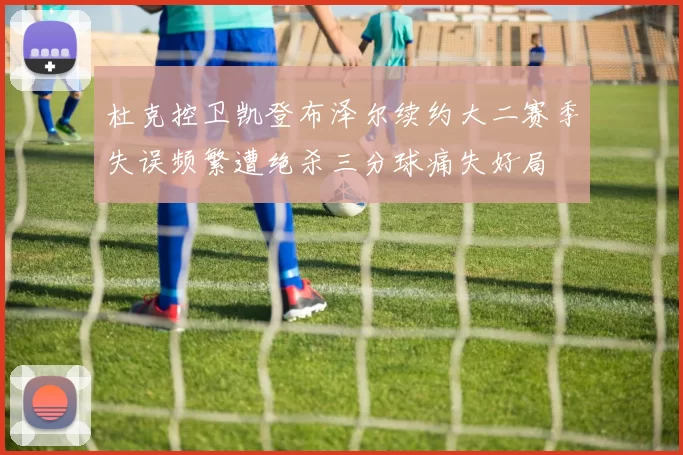 杜克控卫凯登布泽尔续约大二赛季失误频繁遭绝杀三分球痛失好局