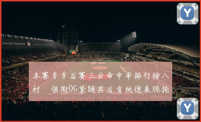 本赛季季后赛三分命中率排行榜八村塁领衔OG紧随其后肯纳德表现抢眼