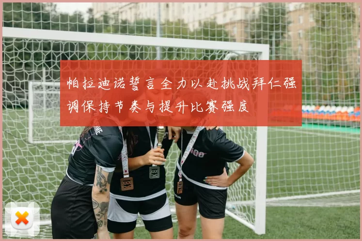 帕拉迪诺誓言全力以赴挑战拜仁强调保持节奏与提升比赛强度
